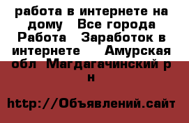 работа в интернете на дому - Все города Работа » Заработок в интернете   . Амурская обл.,Магдагачинский р-н